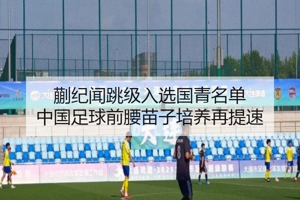 蒯纪闻跳级入选国青名单 中国足球前腰苗子培养再提速