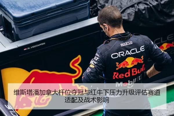 维斯塔潘加拿大杆位夺冠与红牛下压力升级评估赛道适配及战术影响