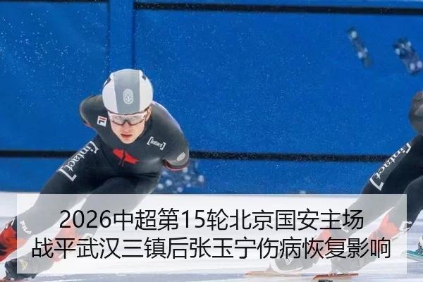 2026中超第15轮北京国安主场战平武汉三镇后张玉宁伤病恢复影响